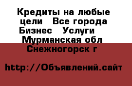 Кредиты на любые цели - Все города Бизнес » Услуги   . Мурманская обл.,Снежногорск г.